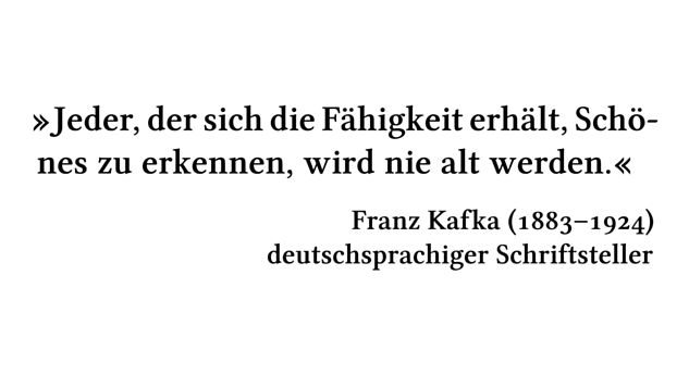 Jeder, der sich die Fähigkeit erhält, Schönes zu erkennen, wird nie alt werden. - Franz Kafka (1883-1924) - deutschsprachiger Schriftsteller