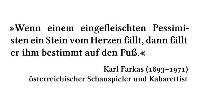 Wenn einem eingefleischten Pessimisten ein Stein vom Herzen fällt, dann fällt er ihm bestimmt auf den Fuß. - Karl Farkas (1893-1971) - österreichischer Schauspieler und Kabarettist