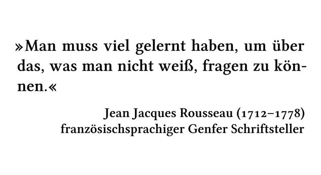 Man muss viel gelernt haben, um über das, was man nicht weiß, fragen zu können. - Jean Jacques Rousseau (1712-1778) - französischsprachiger Genfer Schriftsteller