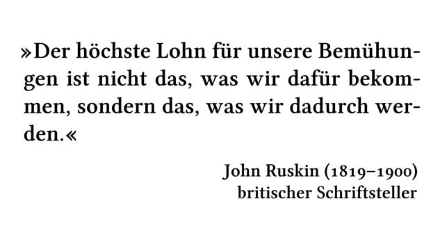 Der höchste Lohn für unsere Bemühungen ist nicht das, was wir dafür bekommen, sondern das, was wir dadurch werden. - John Ruskin (1819-1900) - britischer Schriftsteller