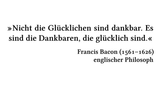 Nicht die Glücklichen sind dankbar. Es sind die Dankbaren, die glücklich sind. - Francis Bacon (1561-1626) - englischer Philosoph