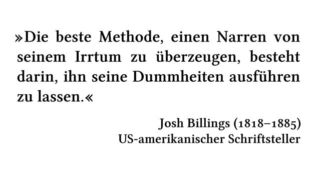 Die beste Methode, einen Narren von seinem Irrtum zu überzeugen, besteht darin, ihn seine Dummheiten ausführen zu lassen. - Josh Billings (1818-1885) - US-amerikanischer Schriftsteller