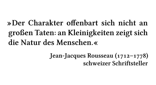 Der Charakter offenbart sich nicht an großen Taten: an Kleinigkeiten zeigt sich die Natur des Menschen. - Jean-Jacques Rousseau (1712-1778) - schweizer Schriftsteller