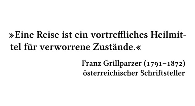 Eine Reise ist ein vortreffliches Heilmittel für verworrene Zustände. - Franz Grillparzer (1791-1872) - österreichischer Schriftsteller