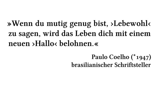 Wenn du mutig genug bist, \enquote{Lebewohl} zu sagen, wird das Leben dich mit einem neuen \enquote{Hallo} belohnen. - Paulo Coelho (*1947) - brasilianischer Schriftsteller