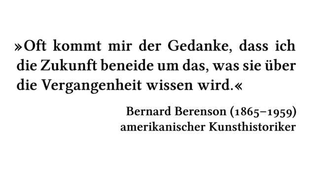 Oft kommt mir der Gedanke, dass ich die Zukunft beneide um das, was sie über die Vergangenheit wissen wird. - Bernard Berenson (1865-1959) - amerikanischer Kunsthistoriker